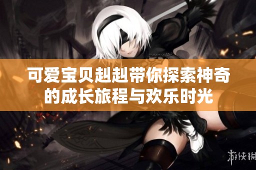 可爱宝贝赳赳带你探索神奇的成长旅程与欢乐时光