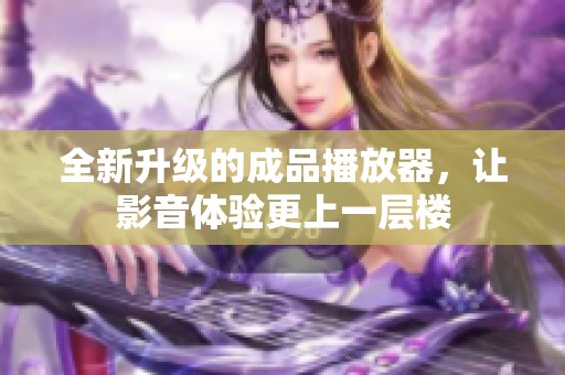 全新升级的成品播放器，让影音体验更上一层楼