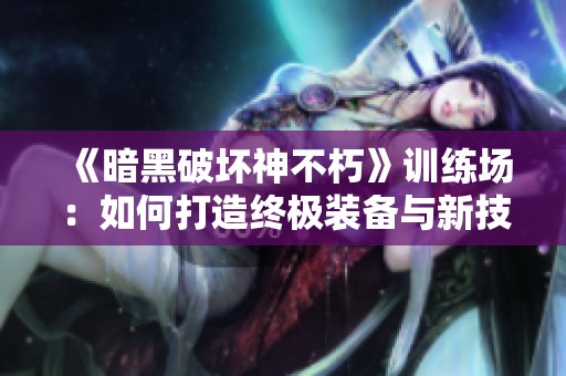 《暗黑破坏神不朽》训练场：如何打造终极装备与新技能解锁指南