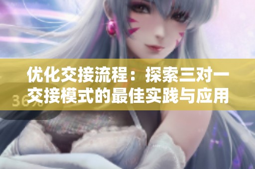 优化交接流程：探索三对一交接模式的最佳实践与应用