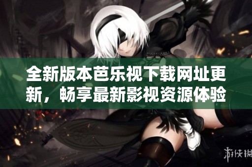 全新版本芭乐视下载网址更新，畅享最新影视资源体验