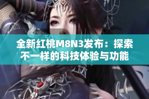 全新红桃M8N3发布：探索不一样的科技体验与功能
