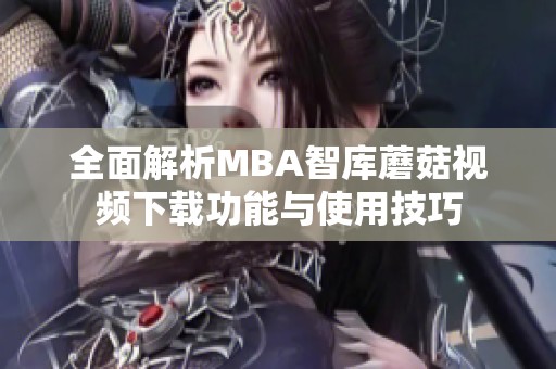 全面解析MBA智库蘑菇视频下载功能与使用技巧