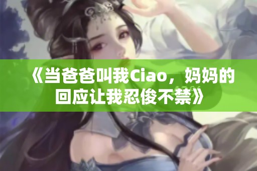 《当爸爸叫我Ciao，妈妈的回应让我忍俊不禁》