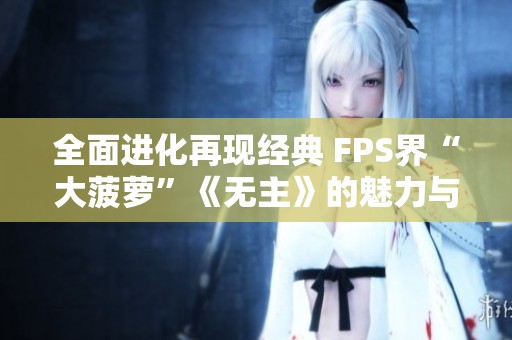 全面进化再现经典 FPS界“大菠萝”《无主》的魅力与创新分析