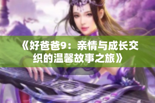 《好爸爸9：亲情与成长交织的温馨故事之旅》