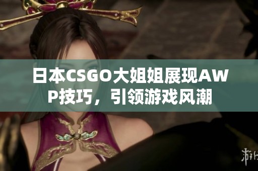 日本CSGO大姐姐展现AWP技巧，引领游戏风潮