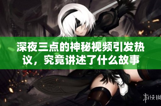 深夜三点的神秘视频引发热议，究竟讲述了什么故事