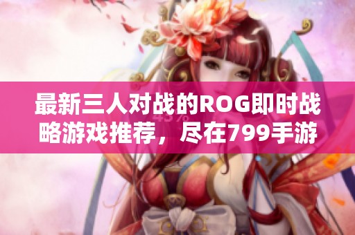 最新三人对战的ROG即时战略游戏推荐，尽在799手游网！