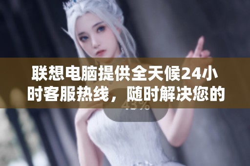 联想电脑提供全天候24小时客服热线，随时解决您的问题
