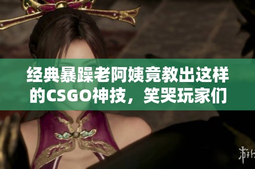 经典暴躁老阿姨竟教出这样的CSGO神技，笑哭玩家们！