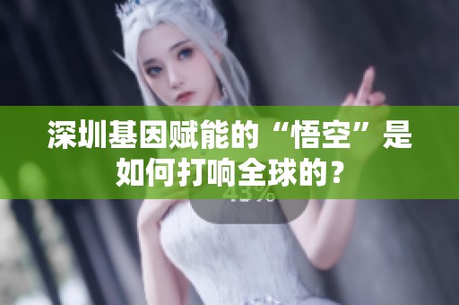 深圳基因赋能的“悟空”是如何打响全球的？