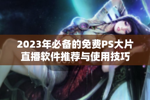 2023年必备的免费PS大片直播软件推荐与使用技巧