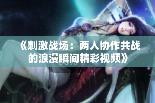 《刺激战场：两人协作共战的浪漫瞬间精彩视频》