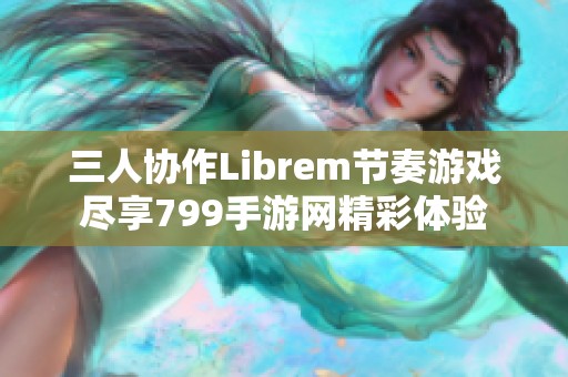 三人协作Librem节奏游戏尽享799手游网精彩体验