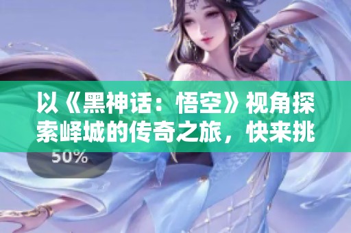 以《黑神话：悟空》视角探索峄城的传奇之旅，快来挑战吧！