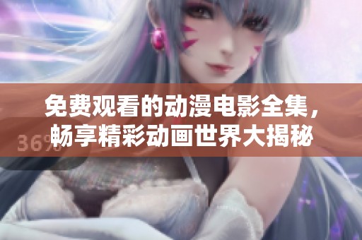 免费观看的动漫电影全集，畅享精彩动画世界大揭秘