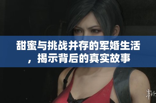 甜蜜与挑战并存的军婚生活，揭示背后的真实故事