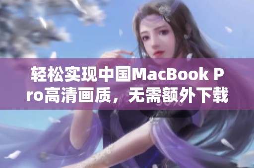 轻松实现中国MacBook Pro高清画质，无需额外下载工具