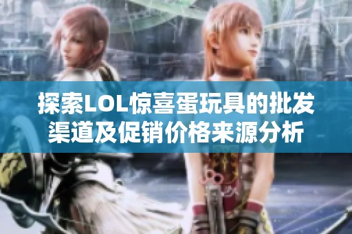 探索LOL惊喜蛋玩具的批发渠道及促销价格来源分析