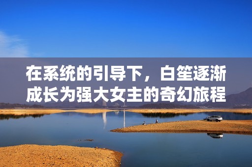 在系统的引导下，白笙逐渐成长为强大女主的奇幻旅程