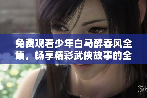 免费观看少年白马醉春风全集，畅享精彩武侠故事的全新旅程