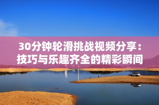30分钟轮滑挑战视频分享：技巧与乐趣齐全的精彩瞬间