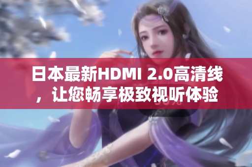 日本最新HDMI 2.0高清线，让您畅享极致视听体验