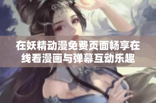 在妖精动漫免费页面畅享在线看漫画与弹幕互动乐趣