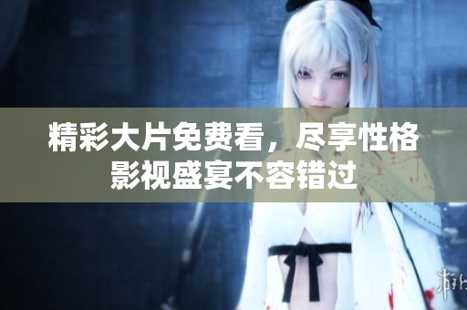 精彩大片免费看，尽享性格影视盛宴不容错过