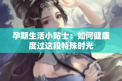 孕期生活小贴士：如何健康度过这段特殊时光