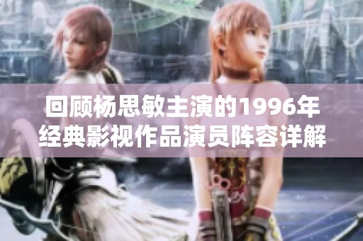 回顾杨思敏主演的1996年经典影视作品演员阵容详解