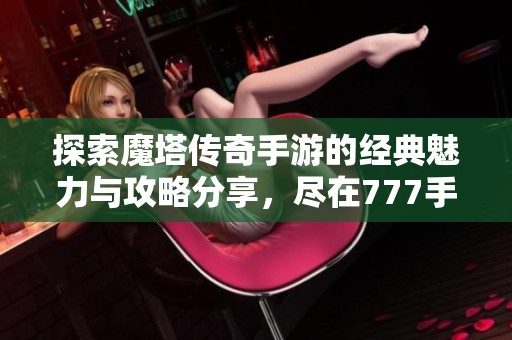 探索魔塔传奇手游的经典魅力与攻略分享，尽在777手游网