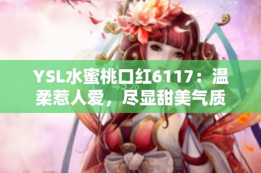 YSL水蜜桃口红6117：温柔惹人爱，尽显甜美气质
