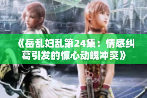 《岳乱妇乱第24集：情感纠葛引发的惊心动魄冲突》