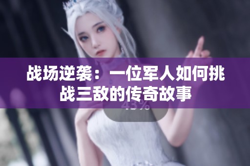 战场逆袭：一位军人如何挑战三敌的传奇故事