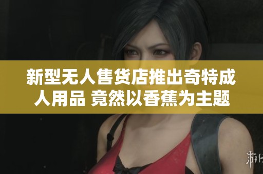 新型无人售货店推出奇特成人用品 竟然以香蕉为主题