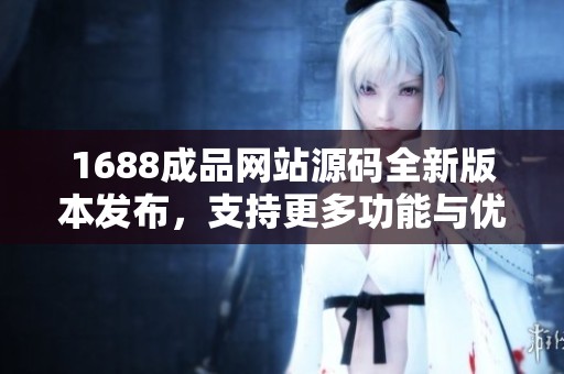 1688成品网站源码全新版本发布，支持更多功能与优化体验