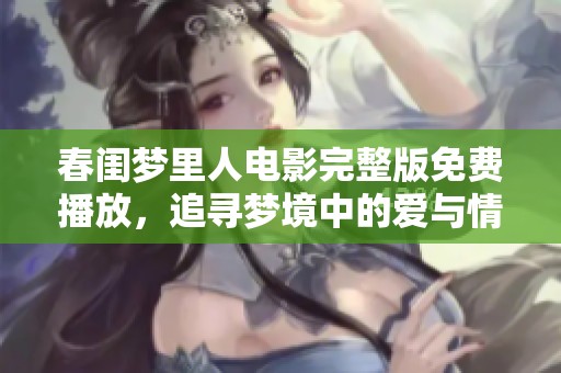 春闺梦里人电影完整版免费播放，追寻梦境中的爱与情感