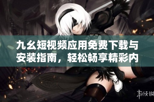 九幺短视频应用免费下载与安装指南，轻松畅享精彩内容