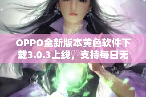 OPPO全新版本黄色软件下载3.0.3上线，支持每日无限次使用