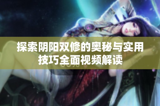 探索阴阳双修的奥秘与实用技巧全面视频解读