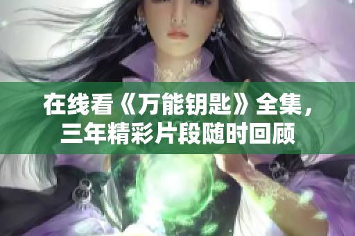 在线看《万能钥匙》全集，三年精彩片段随时回顾