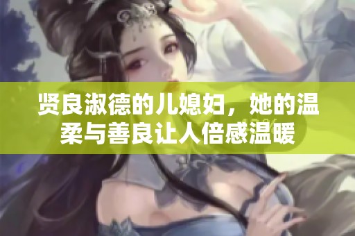 贤良淑德的儿媳妇，她的温柔与善良让人倍感温暖