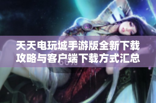 天天电玩城手游版全新下载攻略与客户端下载方式汇总