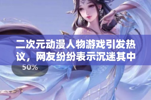 二次元动漫人物游戏引发热议，网友纷纷表示沉迷其中