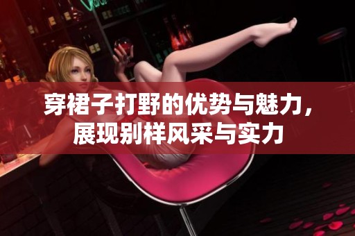 穿裙子打野的优势与魅力，展现别样风采与实力