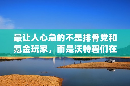 最让人心急的不是排骨党和氪金玩家，而是沃特碧们在Colg的期待与焦虑