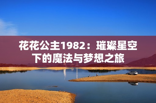 花花公主1982：璀璨星空下的魔法与梦想之旅