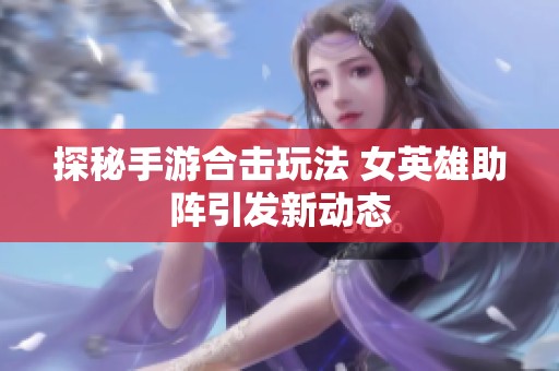 探秘手游合击玩法 女英雄助阵引发新动态